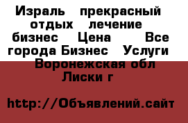 Израль - прекрасный  отдых - лечение - бизнес  › Цена ­ 1 - Все города Бизнес » Услуги   . Воронежская обл.,Лиски г.